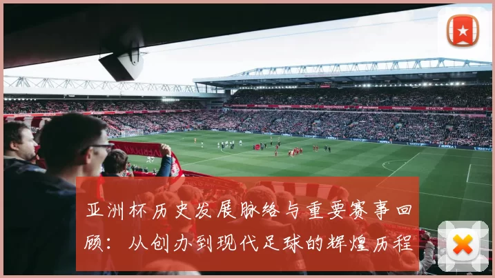 亚洲杯历史发展脉络与重要赛事回顾：从创办到现代足球的辉煌历程