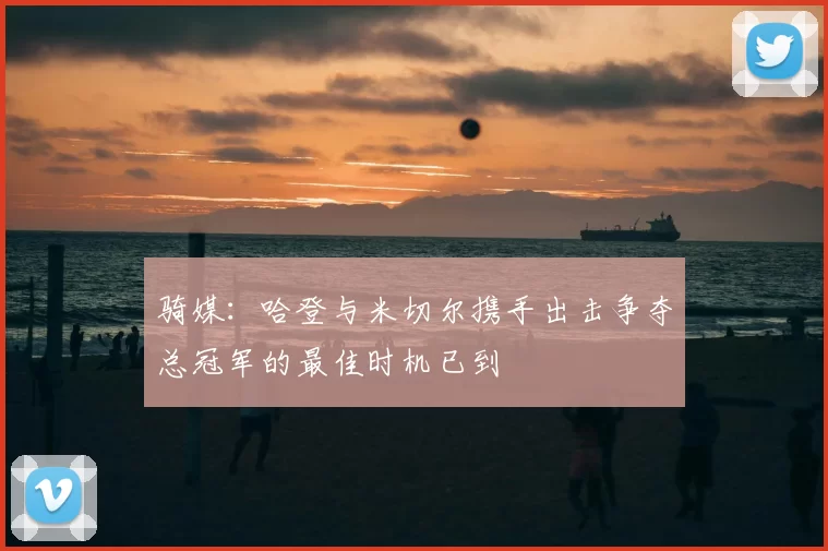 骑媒：哈登与米切尔携手出击争夺总冠军的最佳时机已到