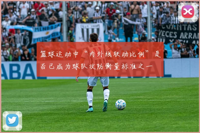 篮球运动中“内外线联动比例”是否已成为球队攻防衡量标准之一