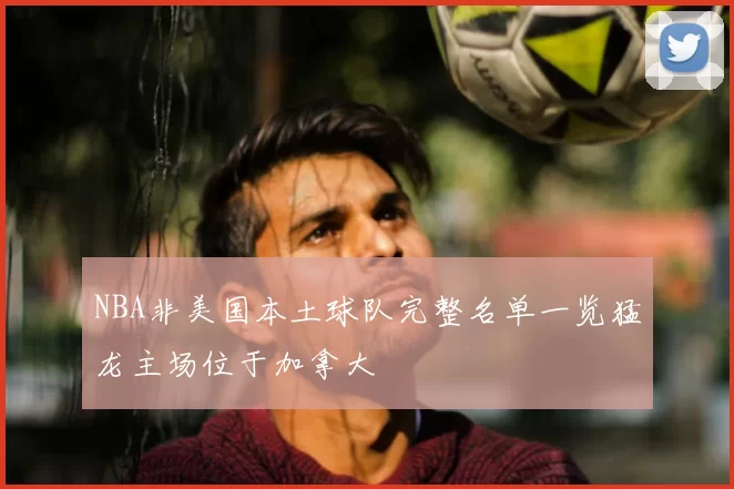NBA非美国本土球队完整名单一览猛龙主场位于加拿大