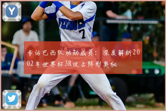专访巴西队功勋成员:深度解析2002年世界杯3R攻击阵形奥秘