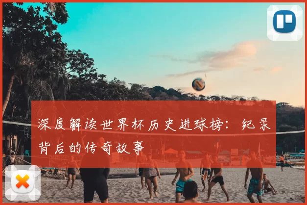 深度解读世界杯历史进球榜：纪录背后的传奇故事