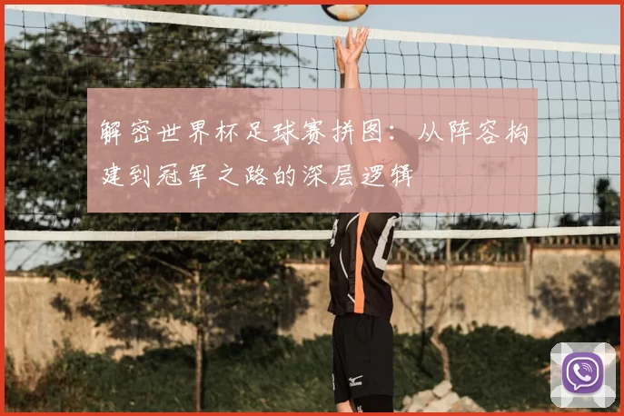 解密世界杯足球赛拼图:从阵容构建到冠军之路的深层逻辑