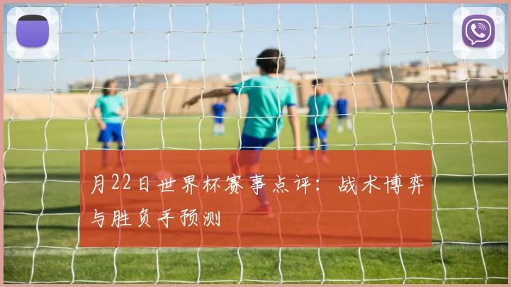月22日世界杯赛事点评:战术博弈与胜负手预测