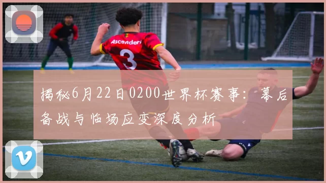 揭秘6月22日0200世界杯赛事:幕后备战与临场应变深度分析
