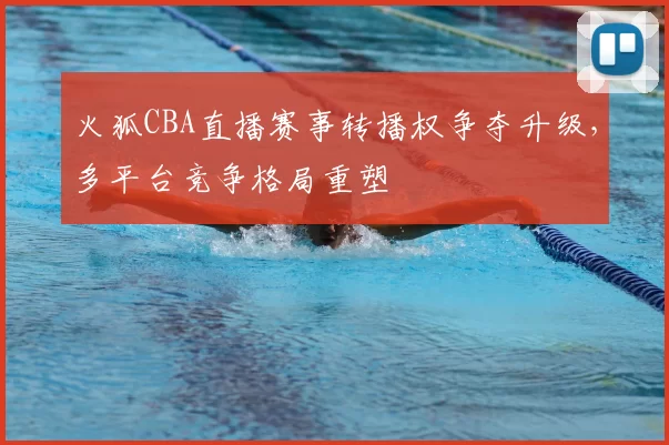 火狐CBA直播赛事转播权争夺升级，多平台竞争格局重塑