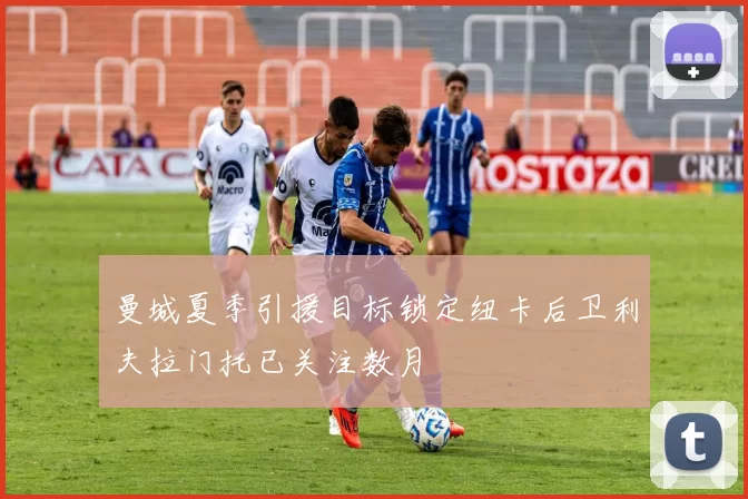 曼城夏季引援目标锁定纽卡后卫利夫拉门托已关注数月