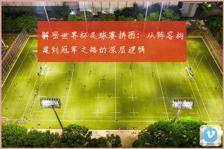 解密世界杯足球赛拼图:从阵容构建到冠军之路的深层逻辑