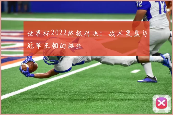 世界杯2022终极对决:战术复盘与冠军王朝的诞生