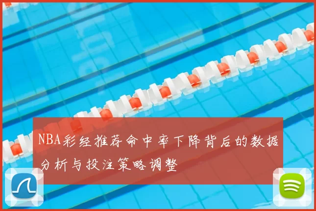 NBA彩经推荐命中率下降背后的数据分析与投注策略调整