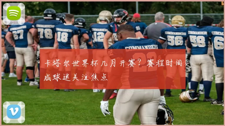 卡塔尔世界杯几月开赛？赛程时间成球迷关注焦点