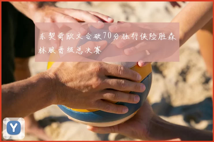 东契奇欧文合砍70分独行侠险胜森林狼晋级总决赛