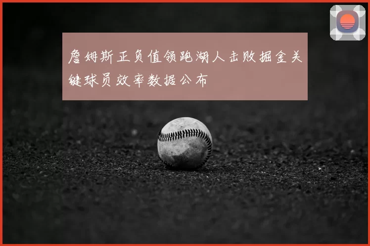 詹姆斯正负值领跑湖人击败掘金关键球员效率数据公布