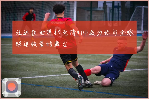 让这款世界杯竞猜app成为你与全球球迷较量的舞台