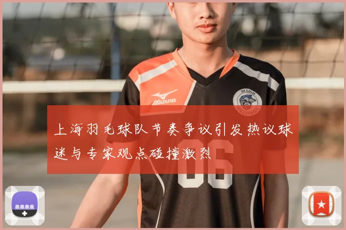 上海羽毛球队节奏争议引发热议球迷与专家观点碰撞激烈