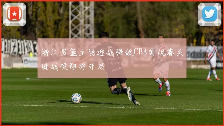 浙江男篮主场迎战强敌CBA常规赛关键战役即将开启