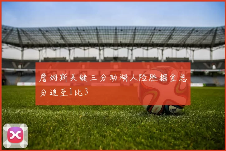 詹姆斯关键三分助湖人险胜掘金总分追至1比3