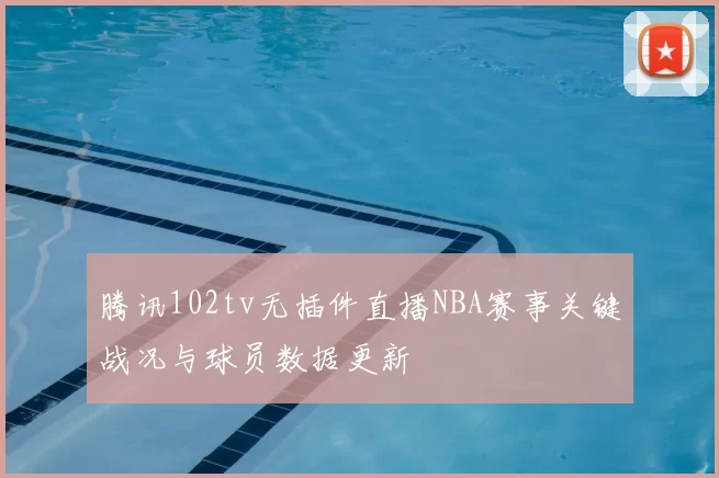 腾讯102tv无插件直播NBA赛事关键战况与球员数据更新