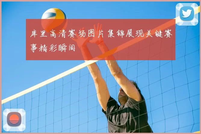 库里高清赛场图片集锦展现关键赛事精彩瞬间