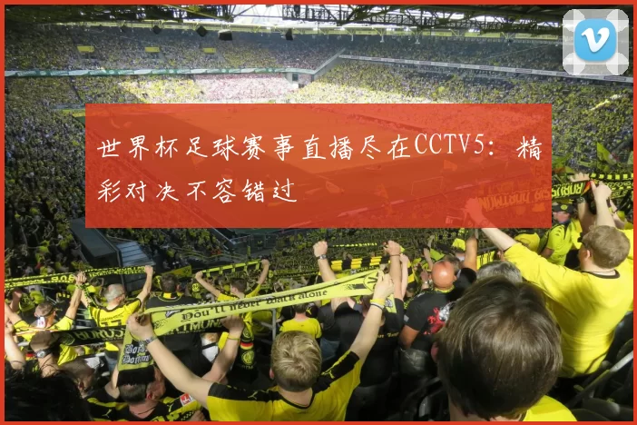 世界杯足球赛事直播尽在CCTV5:精彩对决不容错过