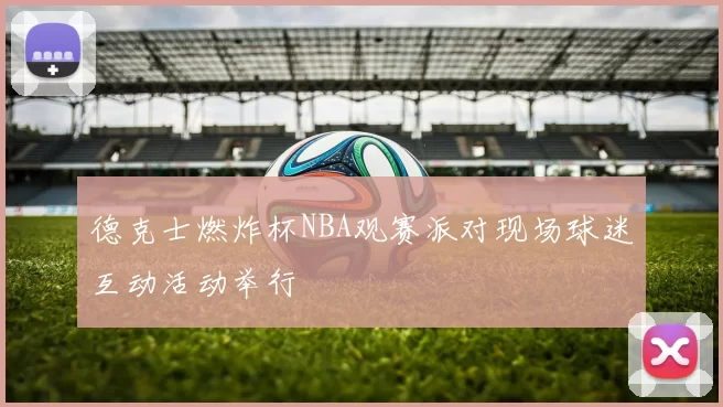 德克士燃炸杯NBA观赛派对现场球迷互动活动举行