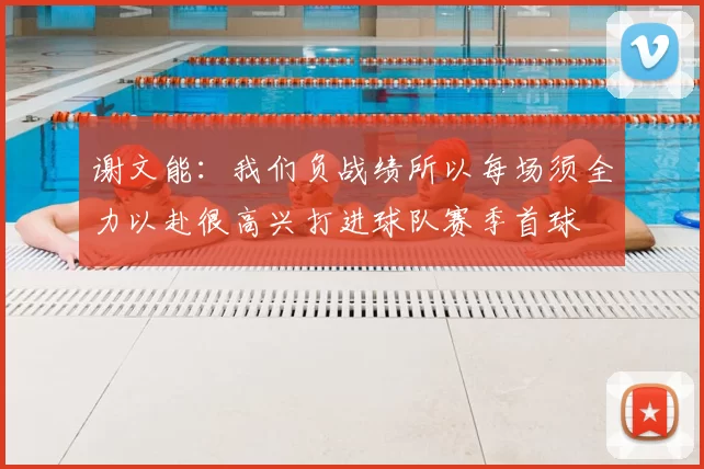 谢文能:我们负战绩所以每场须全力以赴很高兴打进球队赛季首球