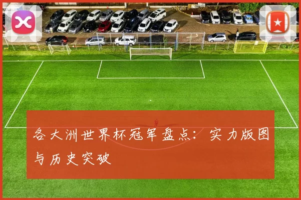各大洲世界杯冠军盘点:实力版图与历史突破