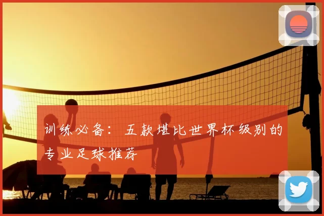 训练必备:五款堪比世界杯级别的专业足球推荐