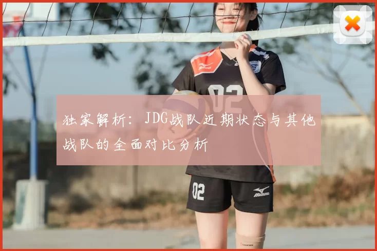 独家解析:JDG战队近期状态与其他战队的全面对比分析