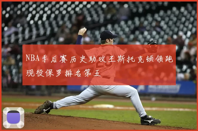 NBA季后赛历史助攻王斯托克顿领跑现役保罗排名第五