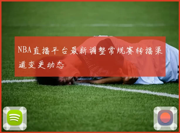 NBA直播平台最新调整常规赛转播渠道变更动态