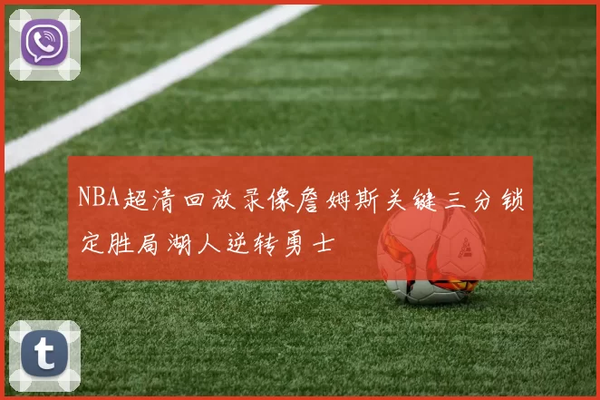 NBA超清回放录像詹姆斯关键三分锁定胜局湖人逆转勇士