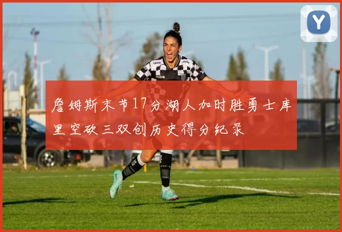 詹姆斯末节17分湖人加时胜勇士库里空砍三双创历史得分纪录