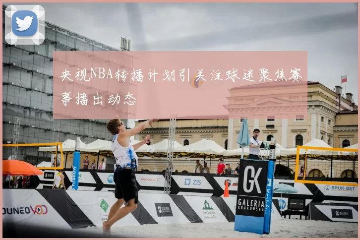 央视NBA转播计划引关注球迷聚焦赛事播出动态