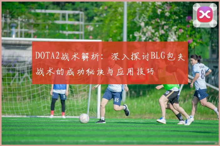 DOTA2战术解析：深入探讨BLG包夹战术的成功秘诀与应用技巧