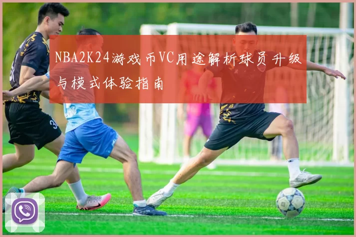 NBA2K24游戏币VC用途解析球员升级与模式体验指南