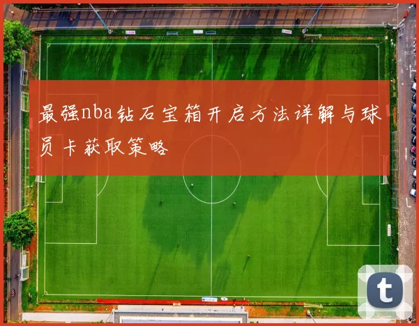 最强nba钻石宝箱开启方法详解与球员卡获取策略