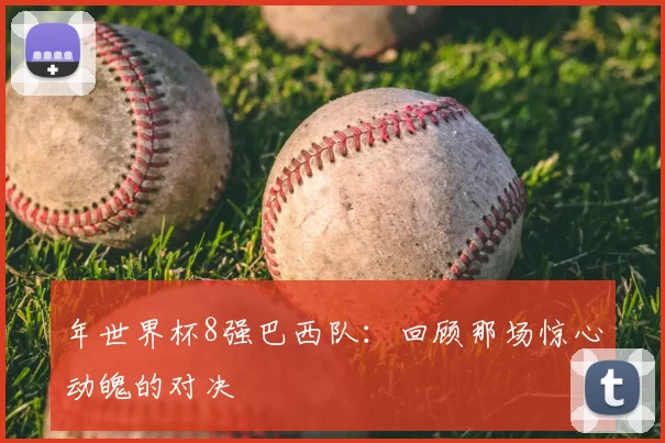 年世界杯8强巴西队:回顾那场惊心动魄的对决
