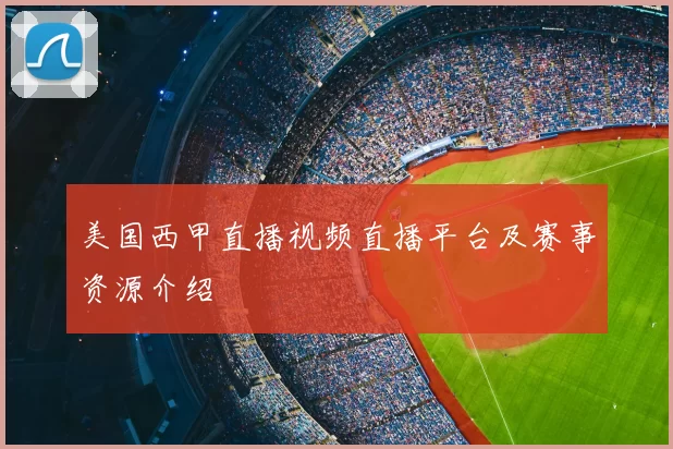 美国西甲直播视频直播平台及赛事资源介绍