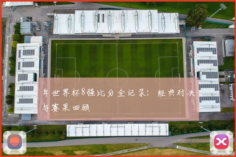 年世界杯8强比分全记录:经典对决与赛果回顾