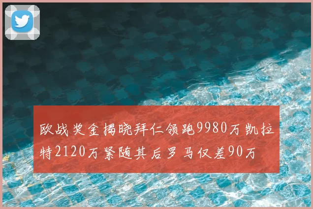 欧战奖金揭晓拜仁领跑9980万凯拉特2120万紧随其后罗马仅差90万