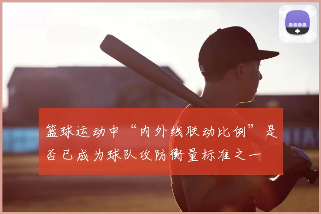 篮球运动中“内外线联动比例”是否已成为球队攻防衡量标准之一