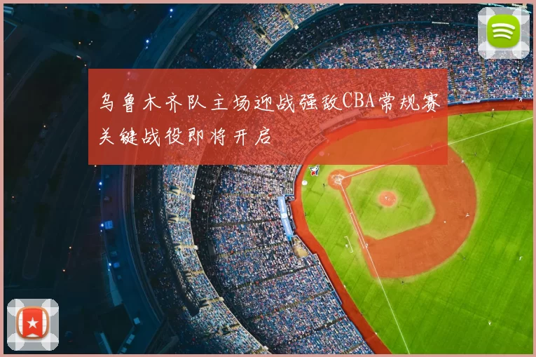 乌鲁木齐队主场迎战强敌CBA常规赛关键战役即将开启