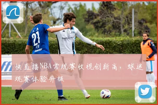 快直播NBA常规赛收视创新高，球迷观赛体验升级