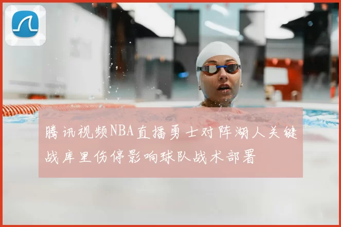 腾讯视频NBA直播勇士对阵湖人关键战库里伤停影响球队战术部署