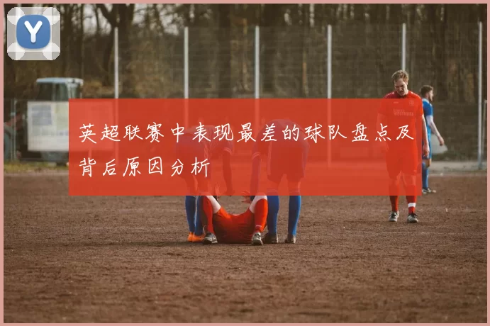 英超联赛中表现最差的球队盘点及背后原因分析