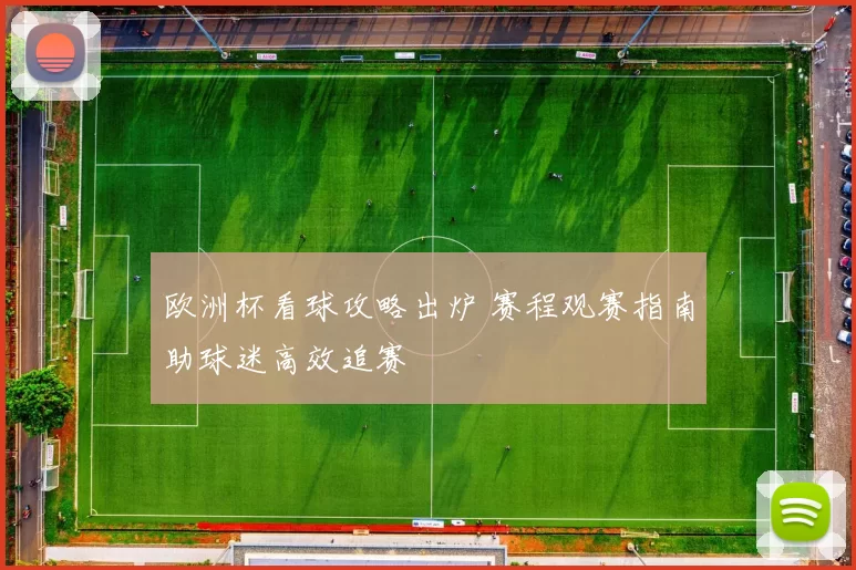 欧洲杯看球攻略出炉 赛程观赛指南助球迷高效追赛