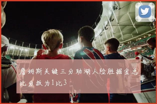 詹姆斯关键三分助湖人险胜掘金总比分扳为1比3