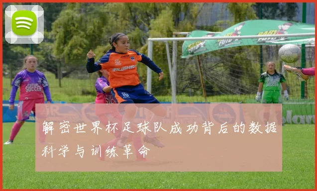解密世界杯足球队成功背后的数据科学与训练革命