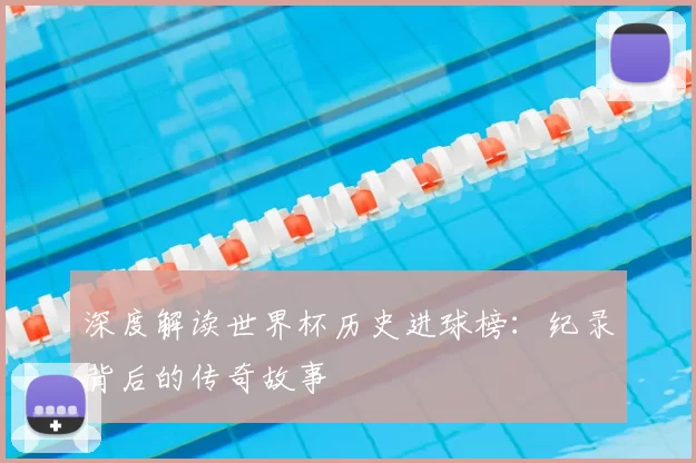 深度解读世界杯历史进球榜:纪录背后的传奇故事